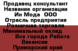 Продавец-консультант › Название организации ­ Ин Мода, ООО › Отрасль предприятия ­ Розничная торговля › Минимальный оклад ­ 20 000 - Все города Работа » Вакансии   . Приморский край,Владивосток г.